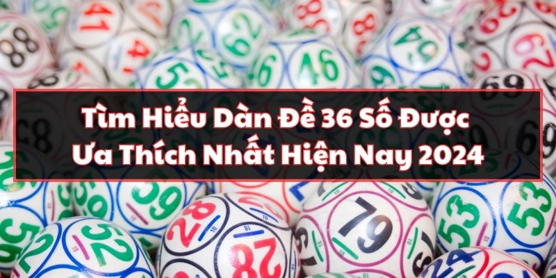 Tìm Hiểu Dàn Đề 36 Số Được Ưa Thích Nhất Hiện Nay 2024