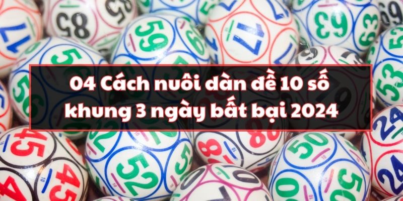 04 Cách Nuôi Dàn Đề 10 Số Khung 3 Ngày Bất Bại 2024