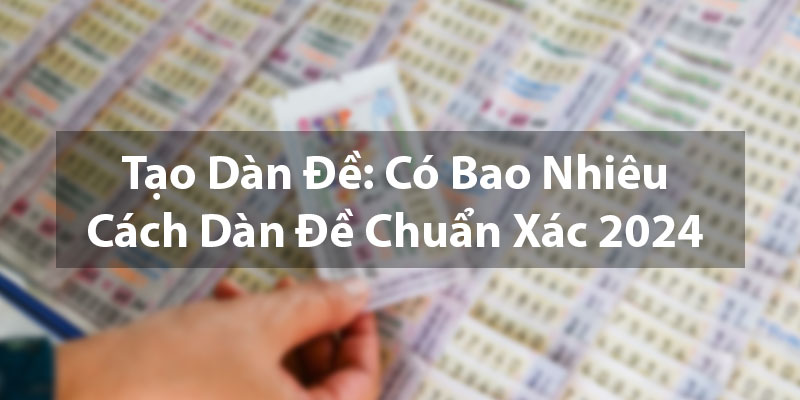 Tạo Dàn Đề: Có Bao Nhiêu Cách Dàn Đề Chuẩn Xác 2024